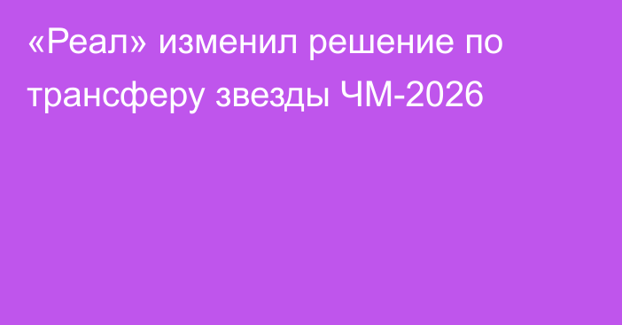 «Реал» изменил решение по трансферу звезды ЧМ-2026