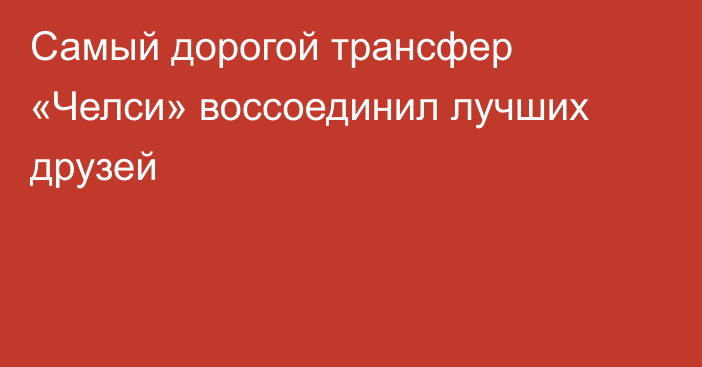 Самый дорогой трансфер «Челси» воссоединил лучших друзей