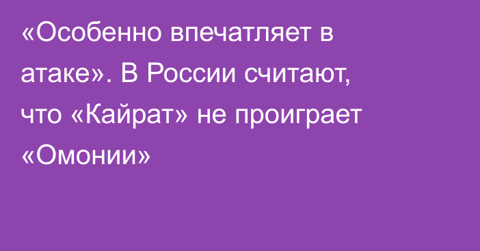 «Особенно впечатляет в атаке». В России считают, что «Кайрат» не проиграет «Омонии»