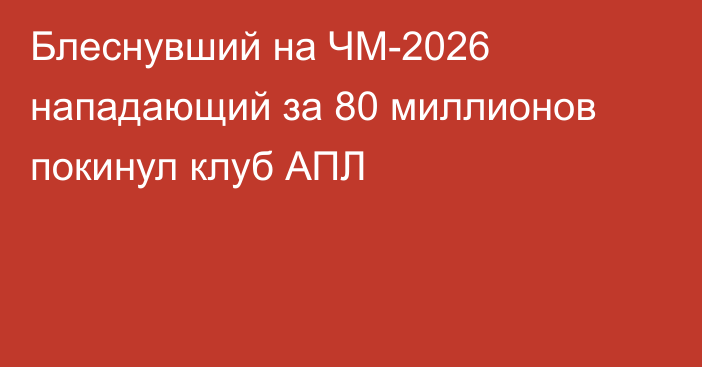 Блеснувший на ЧМ-2026 нападающий за 80 миллионов покинул клуб АПЛ