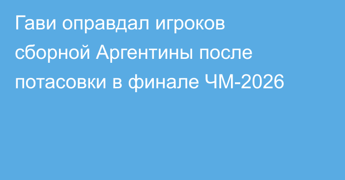 Гави оправдал игроков сборной Аргентины после потасовки в финале ЧМ-2026