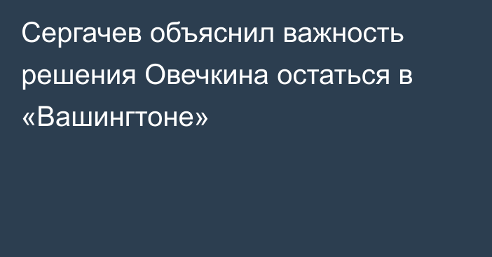 Сергачев объяснил важность решения Овечкина остаться в «Вашингтоне»