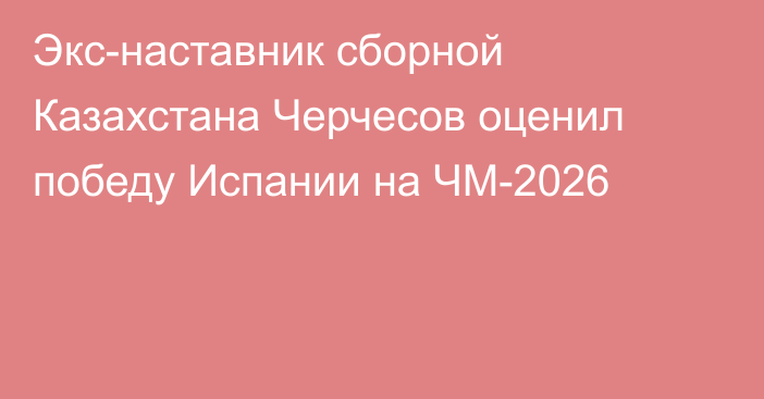 Экс-наставник сборной Казахстана Черчесов оценил победу Испании на ЧМ-2026