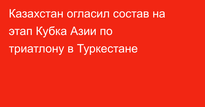 Казахстан огласил состав на этап Кубка Азии по триатлону в Туркестане