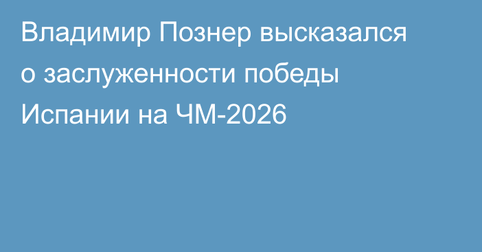 Владимир Познер высказался о заслуженности победы Испании на ЧМ-2026