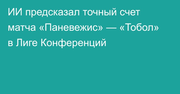 ИИ предсказал точный счет матча «Паневежис» — «Тобол» в Лиге Конференций