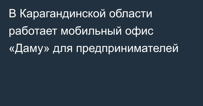 В Карагандинской области работает мобильный офис «Даму» для предпринимателей