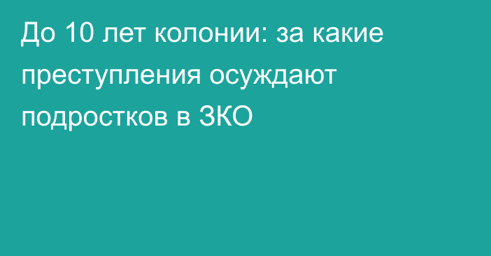 До 10 лет колонии: за какие преступления осуждают подростков в ЗКО