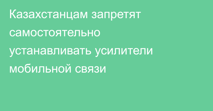 Казахстанцам запретят самостоятельно устанавливать усилители мобильной связи