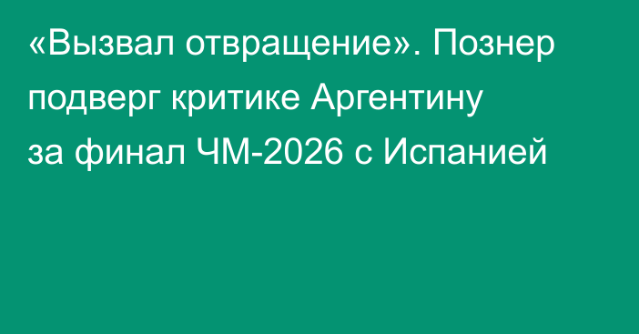 «Вызвал отвращение». Познер подверг критике Аргентину за финал ЧМ-2026 с Испанией