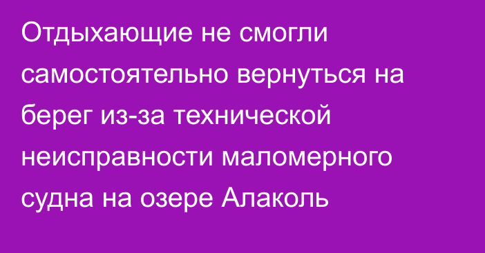 Отдыхающие не смогли самостоятельно вернуться на берег из-за технической неисправности маломерного судна на озере Алаколь