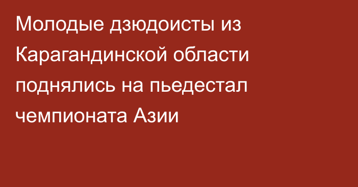 Молодые дзюдоисты из Карагандинской области поднялись на пьедестал чемпионата Азии
