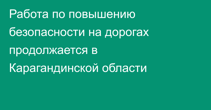 Работа по повышению безопасности на дорогах продолжается в Карагандинской области
