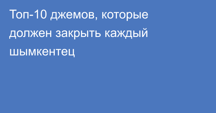 Топ-10 джемов, которые должен закрыть каждый шымкентец