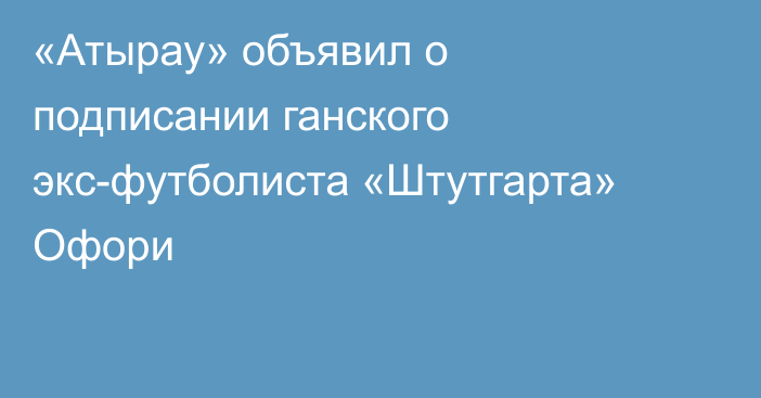 «Атырау» объявил о подписании ганского экс-футболиста «Штутгарта» Офори