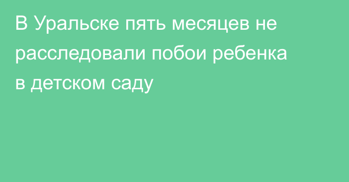 В Уральске пять месяцев не расследовали побои ребенка в детском саду