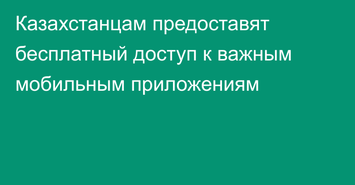 Казахстанцам предоставят бесплатный доступ к важным мобильным приложениям