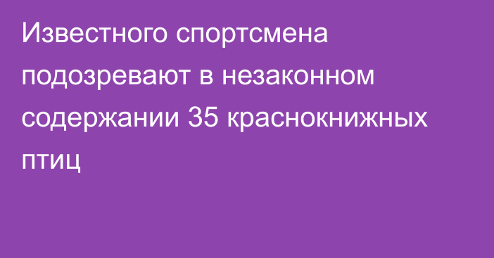 Известного спортсмена подозревают в незаконном содержании 35 краснокнижных птиц