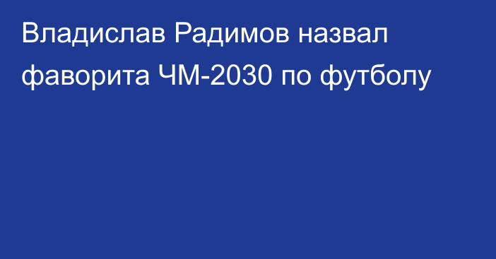 Владислав Радимов назвал фаворита ЧМ-2030 по футболу