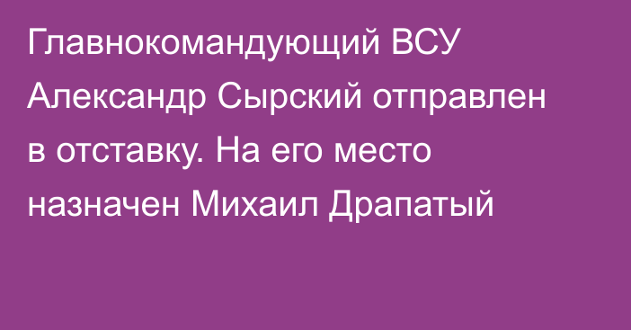 Главнокомандующий ВСУ Александр Сырский отправлен в отставку. Нa его место назначен Михаил Драпатый