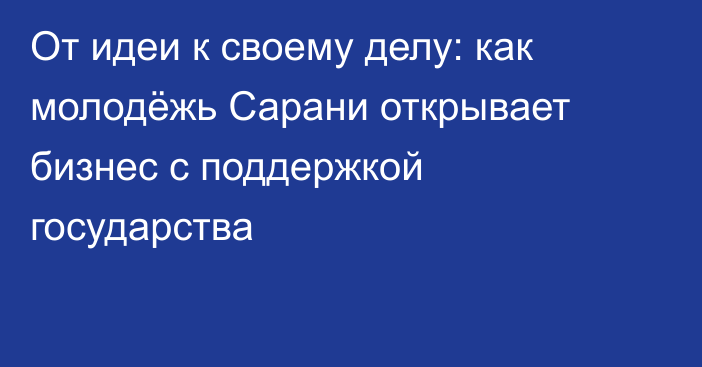 От идеи к своему делу: как молодёжь Сарани открывает бизнес с поддержкой государства