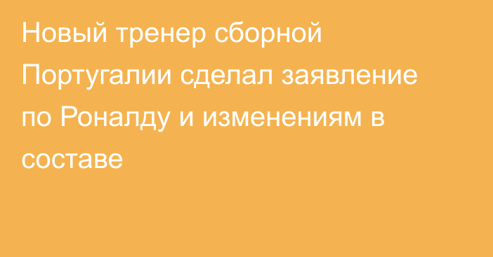 Новый тренер сборной Португалии сделал заявление по Роналду и изменениям в составе