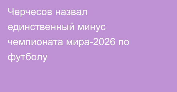 Черчесов назвал единственный минус чемпионата мира-2026 по футболу