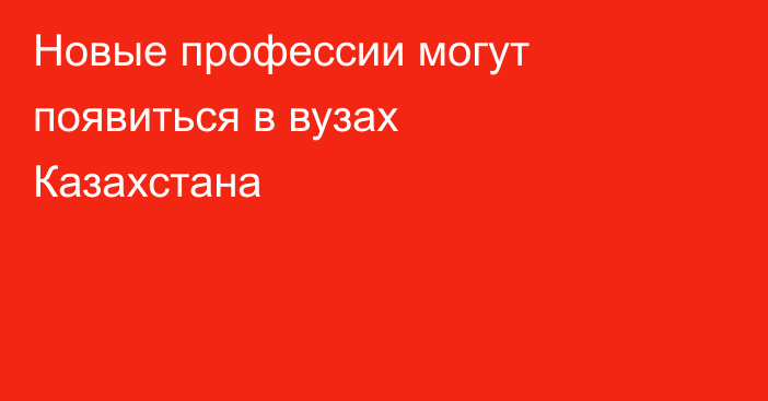 Новые профессии могут появиться в вузах Казахстана