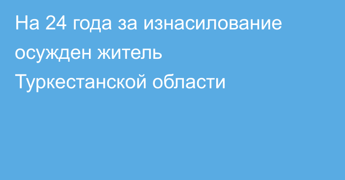 На 24 года за изнасилование осужден житель Туркестанской области