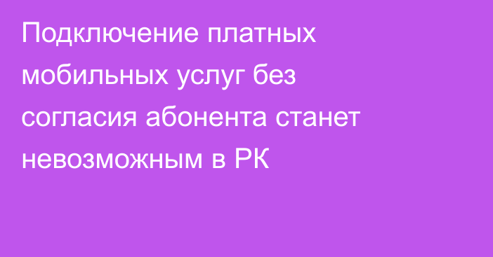Подключение платных мобильных услуг без согласия абонента станет невозможным в РК