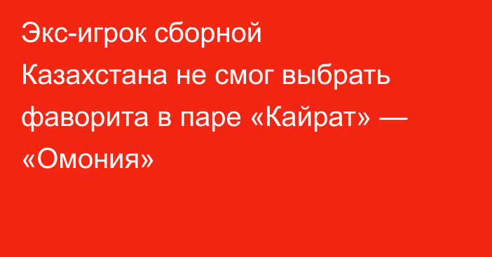 Экс-игрок сборной Казахстана не смог выбрать фаворита в паре «Кайрат» — «Омония»