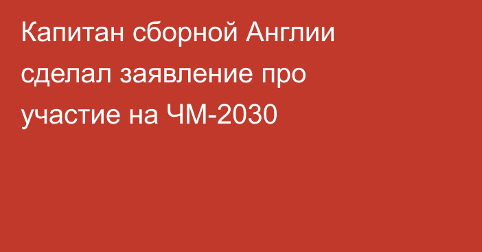 Капитан сборной Англии сделал заявление про участие на ЧМ-2030