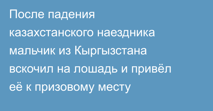 После падения казахстанского наездника мальчик из Кыргызстана вскочил на лошадь и привёл её к призовому месту