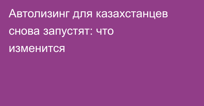 Автолизинг для казахстанцев снова запустят: что изменится