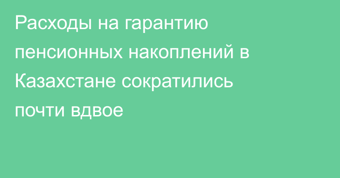 Расходы на гарантию пенсионных накоплений в Казахстане сократились почти вдвое