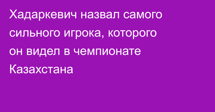 Хадаркевич назвал самого сильного игрока, которого он видел в чемпионате Казахстана