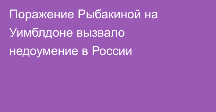 Поражение Рыбакиной на Уимблдоне вызвало недоумение в России