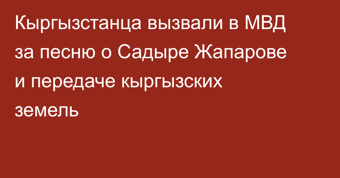 Кыргызстанца вызвали в МВД за песню о Садыре Жапарове и передаче кыргызских земель