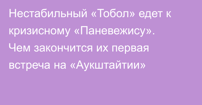 Нестабильный «Тобол» едет к кризисному «Паневежису». Чем закончится их первая встреча на «Аукштайтии»