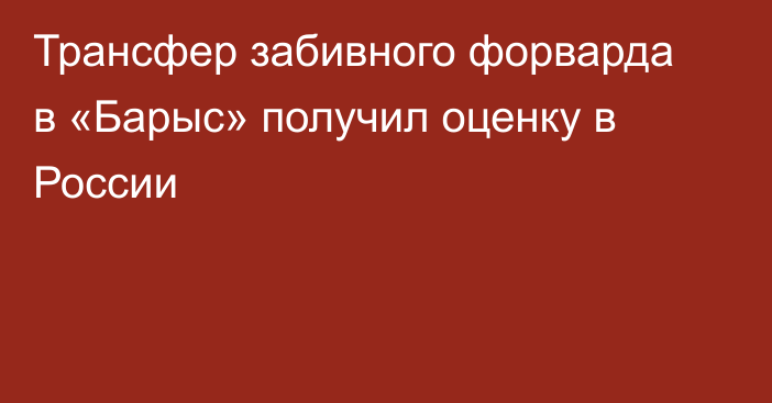 Трансфер забивного форварда в «Барыс» получил оценку в России