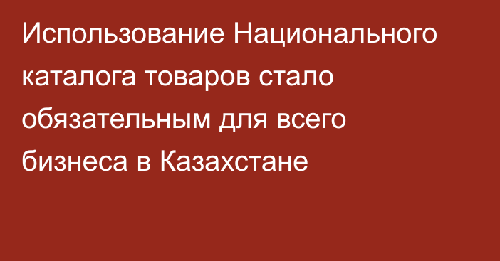 Использование Национального каталога товаров стало обязательным для всего бизнеса в Казахстане