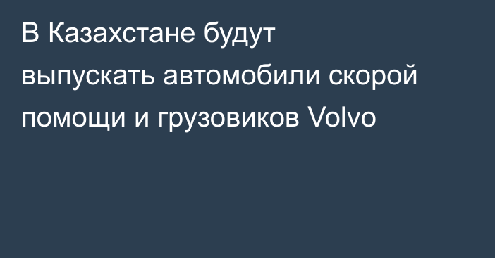 В Казахстане будут выпускать автомобили скорой помощи и грузовиков Volvo