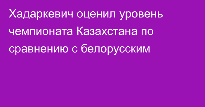 Хадаркевич оценил уровень чемпионата Казахстана по сравнению с белорусским
