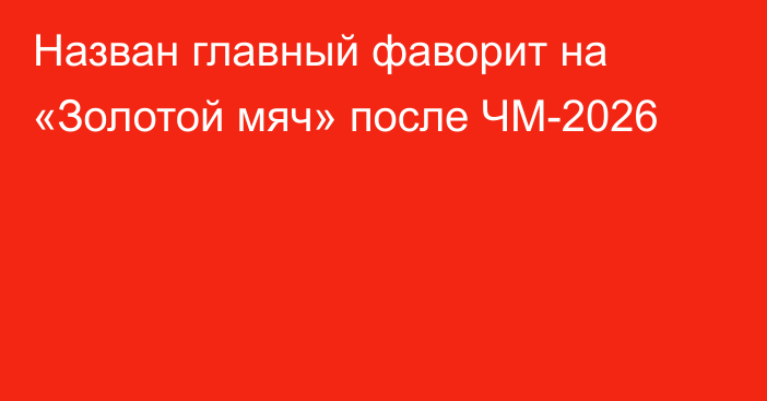 Назван главный фаворит на «Золотой мяч» после ЧМ-2026