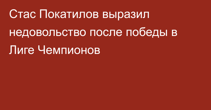 Стас Покатилов выразил недовольство после победы в Лиге Чемпионов