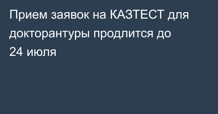 Прием заявок на КАЗТЕСТ для докторантуры продлится до 24 июля