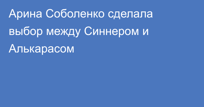 Арина Соболенко сделала выбор между Синнером и Алькарасом