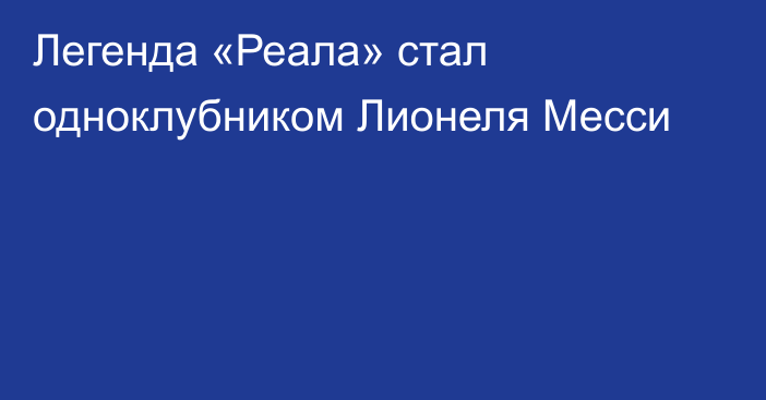 Легенда «Реала» стал одноклубником Лионеля Месси