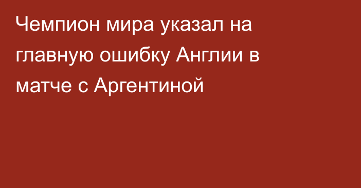 Чемпион мира указал на главную ошибку Англии в матче с Аргентиной