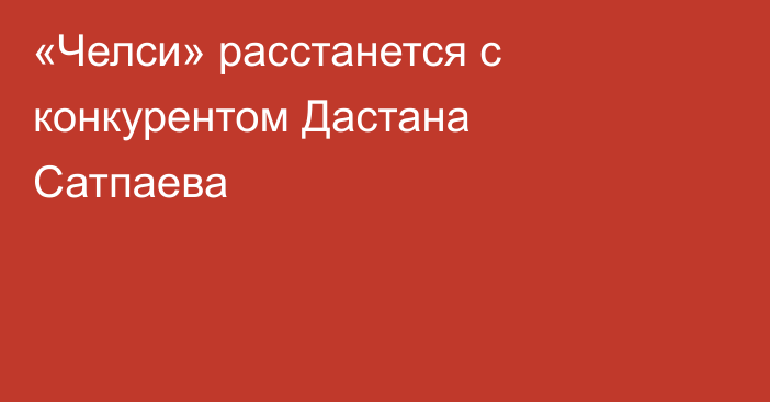 «Челси» расстанется с конкурентом Дастана Сатпаева